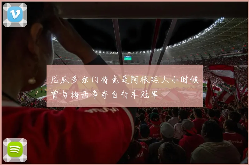 厄瓜多尔门将竟是阿根廷人小时候曾与梅西争夺自行车冠军