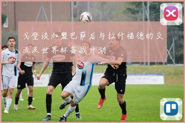 戈登谈加盟巴萨后与拉什福德的交流及世界杯备战计划