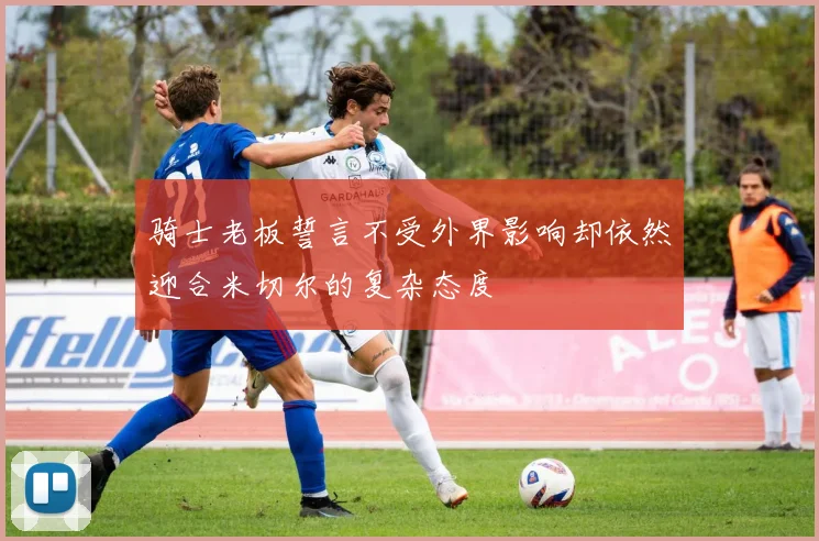 骑士老板誓言不受外界影响却依然迎合米切尔的复杂态度