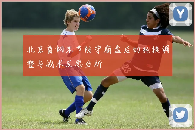 北京首钢末节防守崩盘后的轮换调整与战术反思分析