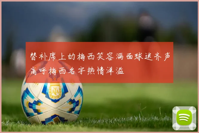 替补席上的梅西笑容满面球迷齐声高呼梅西名字热情洋溢