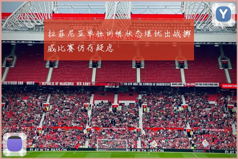 拉菲尼亚单独训练状态堪忧出战挪威比赛仍存疑虑