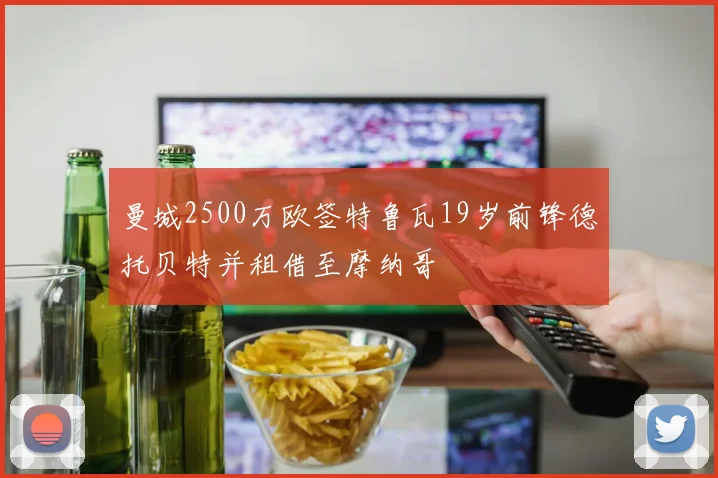 曼城2500万欧签特鲁瓦19岁前锋德托贝特并租借至摩纳哥