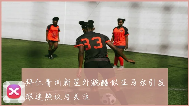 拜仁青训新星外貌酷似亚马尔引发球迷热议与关注