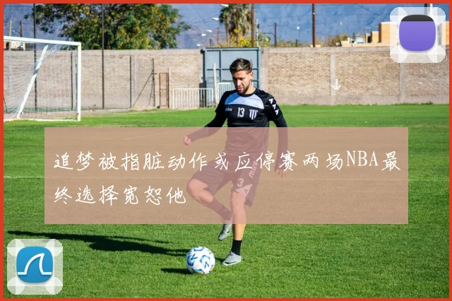 追梦被指脏动作或应停赛两场NBA最终选择宽恕他