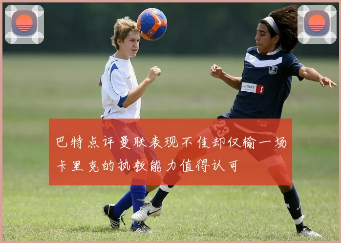 巴特点评曼联表现不佳却仅输一场卡里克的执教能力值得认可