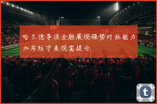 哈兰德争顶全胜展现强势对抗能力加布防守表现需提升
