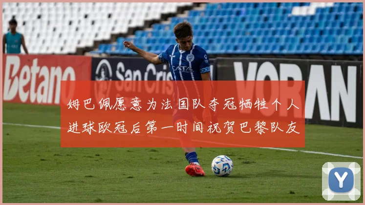 姆巴佩愿意为法国队夺冠牺牲个人进球欧冠后第一时间祝贺巴黎队友