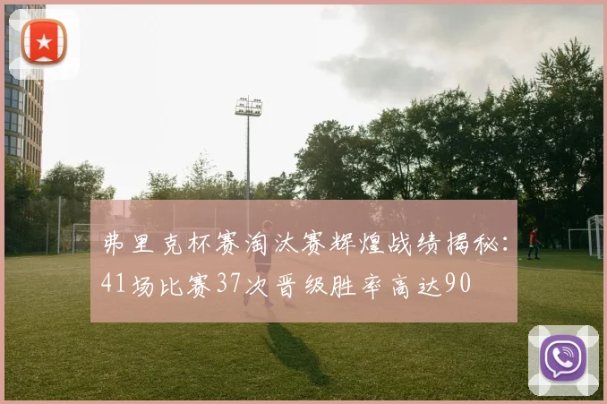 弗里克杯赛淘汰赛辉煌战绩揭秘：41场比赛37次晋级胜率高达90