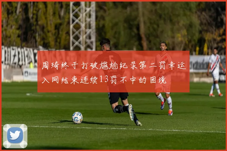周琦终于打破尴尬纪录第二罚幸运入网结束连续13罚不中的困境