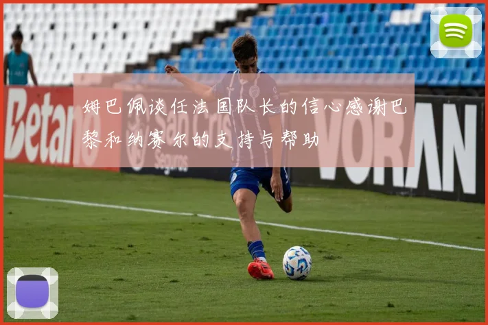 姆巴佩谈任法国队长的信心感谢巴黎和纳赛尔的支持与帮助