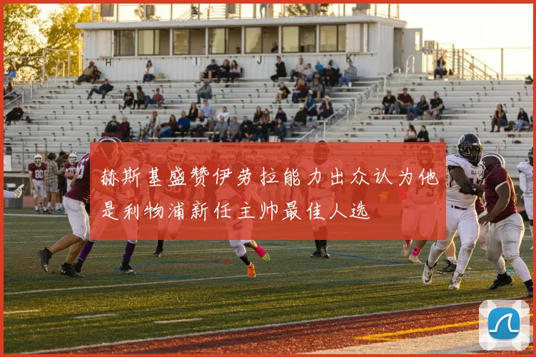 赫斯基盛赞伊劳拉能力出众认为他是利物浦新任主帅最佳人选