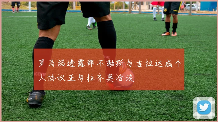 罗马诺透露那不勒斯与吉拉达成个人协议正与拉齐奥洽谈