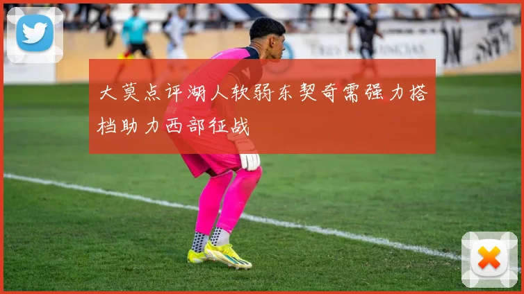 大莫点评湖人软弱东契奇需强力搭档助力西部征战