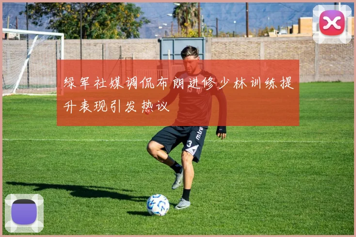 绿军社媒调侃布朗进修少林训练提升表现引发热议