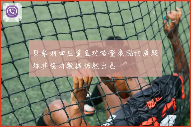 贝弗利回应鲨鱼对哈登表现的质疑称其场均数据仍然出色