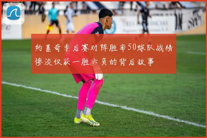 约基奇季后赛对阵胜率50球队战绩惨淡仅获一胜六负的背后故事