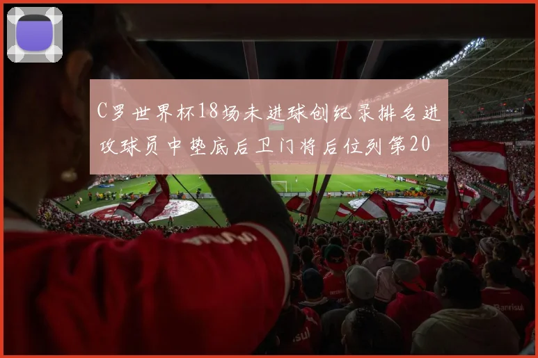 C罗世界杯18场未进球创纪录排名进攻球员中垫底后卫门将后位列第20
