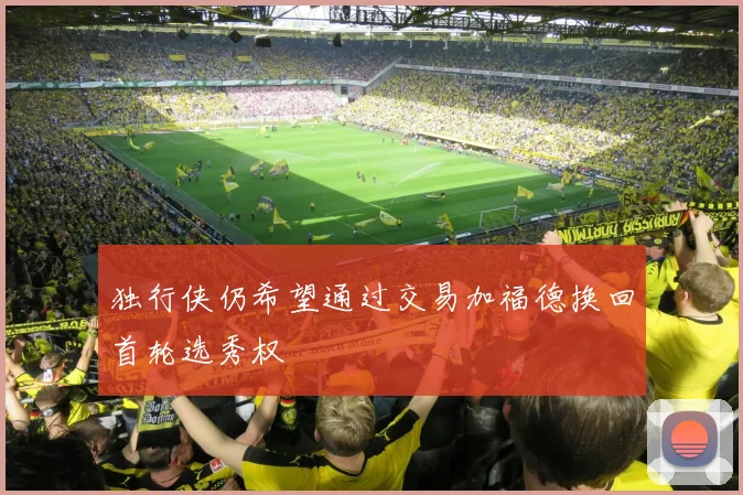 独行侠仍希望通过交易加福德换回首轮选秀权