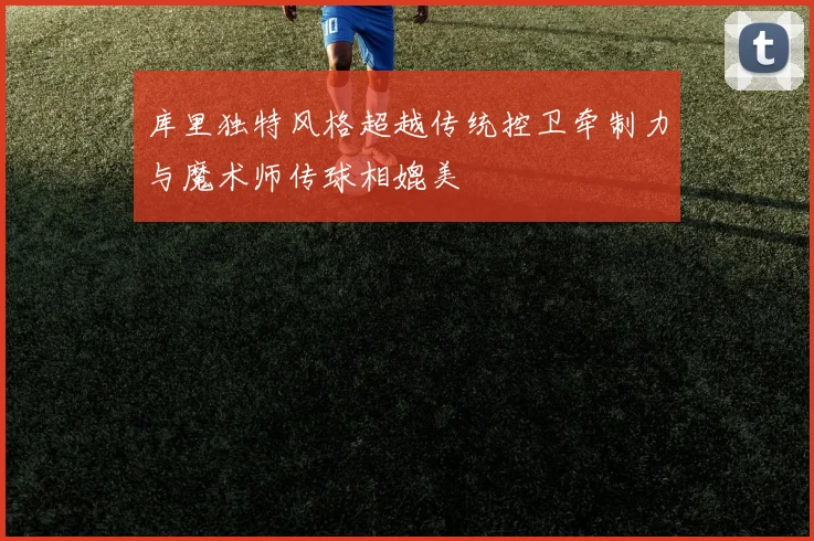 库里独特风格超越传统控卫牵制力与魔术师传球相媲美