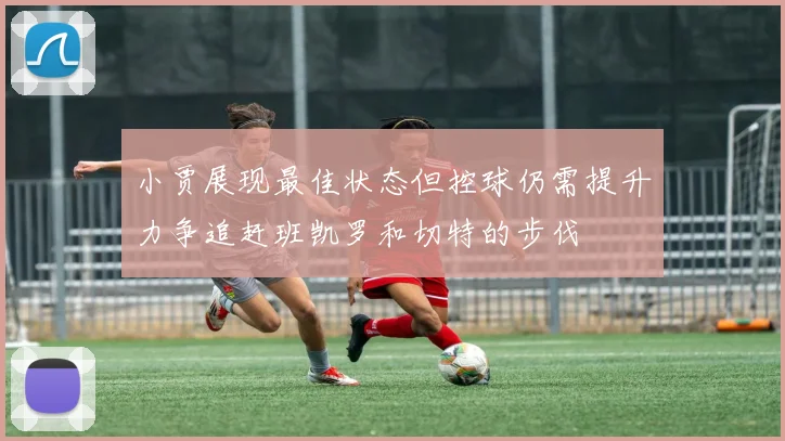 小贾展现最佳状态但控球仍需提升力争追赶班凯罗和切特的步伐